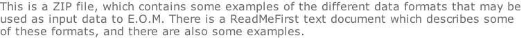 This is a ZIP file, which contains some examples of the different data formats that may be used as input data to E.O.M. There is a ReadMeFirst text document which describes some of these formats, and there are also some examples.